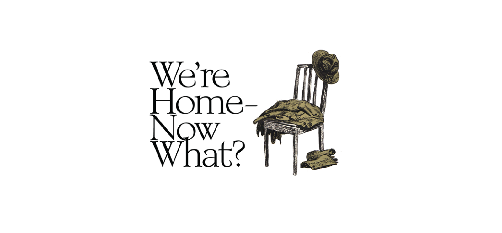 Image: drawing of an empty wooden chair with a folded military uniform in the seat, a hat hung on the back and boots underneath. Text: We're Home - Now What?