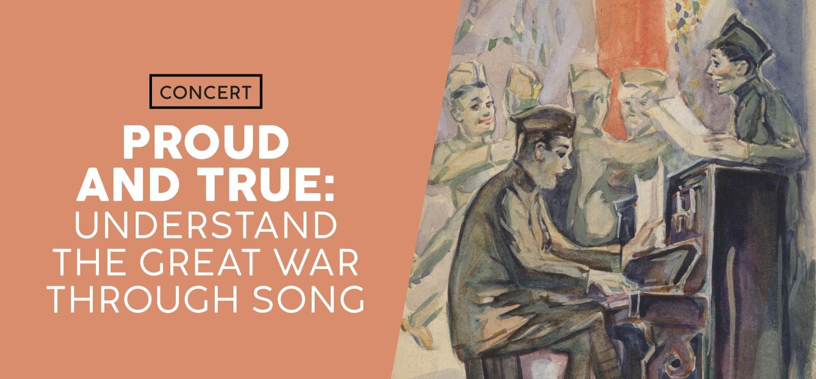 Image: Watercolor sketch of two WWI soldiers. One is seated at an upright piano and singing. The other is leaning on the piano with a sheet of music in hand and singing. Text: Proud and True: / Understand the Great War through Song